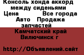 Консоль хонда аккорд 7 между сиденьями › Цена ­ 1 999 - Все города Авто » Продажа запчастей   . Камчатский край,Вилючинск г.